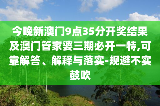 今晚新澳門9點(diǎn)35分開獎(jiǎng)結(jié)果及澳門管家婆三期必開一特,可靠解答、解釋與落實(shí)-規(guī)避不實(shí)鼓吹
